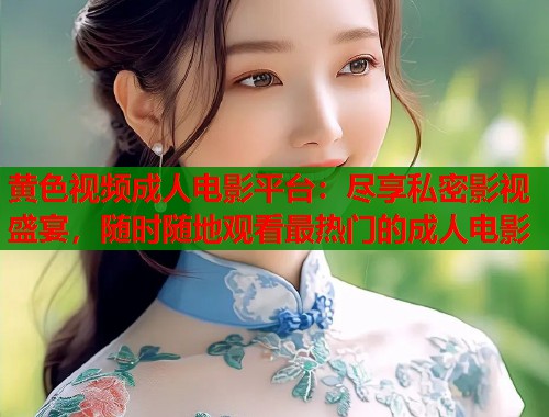 黄色视频成人电影平台：尽享私密影视盛宴，随时随地观看最热门的成人电影
