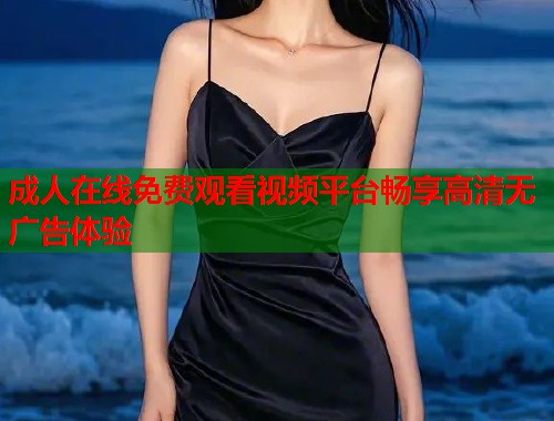 成人在线免费观看视频平台畅享高清无广告体验