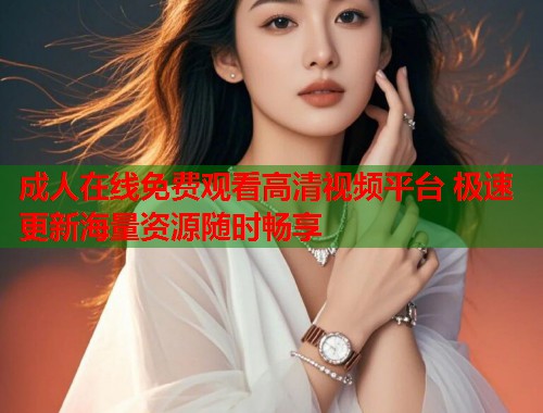 成人在线免费观看高清视频平台 极速更新海量资源随时畅享