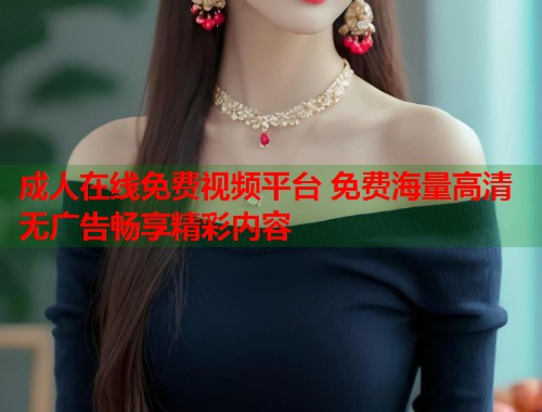 成人在线免费视频平台 免费海量高清无广告畅享精彩内容