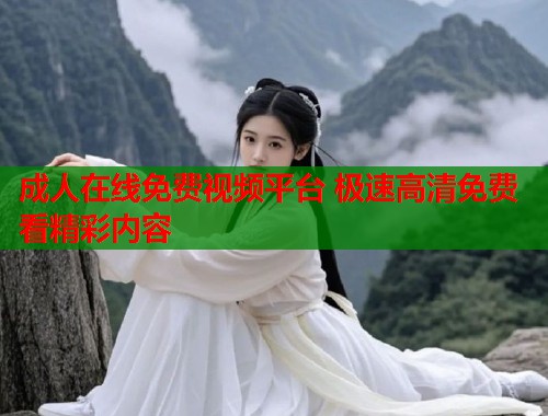 成人在线免费视频平台 极速高清免费看精彩内容
