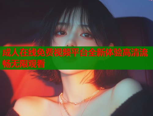 成人在线免费视频平台全新体验高清流畅无限观看
