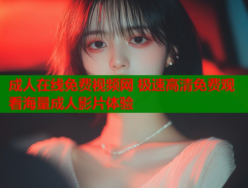 成人在线免费视频网 极速高清免费观看海量成人影片体验