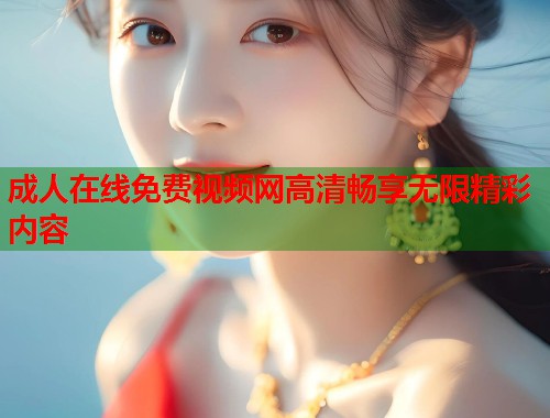 成人在线免费视频网高清畅享无限精彩内容