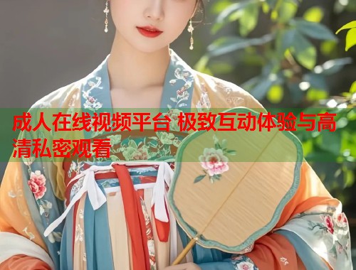 成人在线视频平台 极致互动体验与高清私密观看