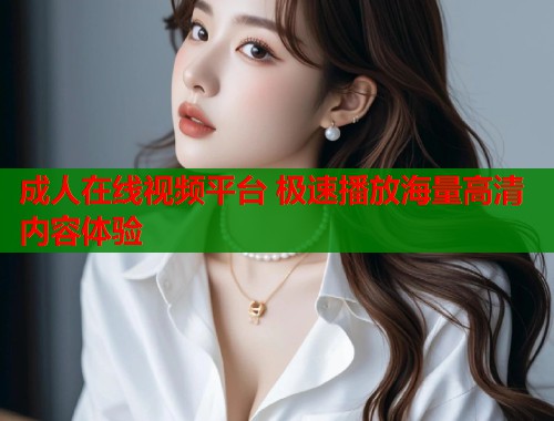 成人在线视频平台 极速播放海量高清内容体验