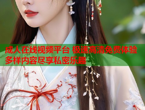 成人在线视频平台 极速高清免费体验多样内容尽享私密乐趣