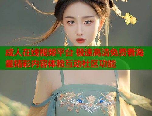 成人在线视频平台 极速高清免费看海量精彩内容体验互动社区功能