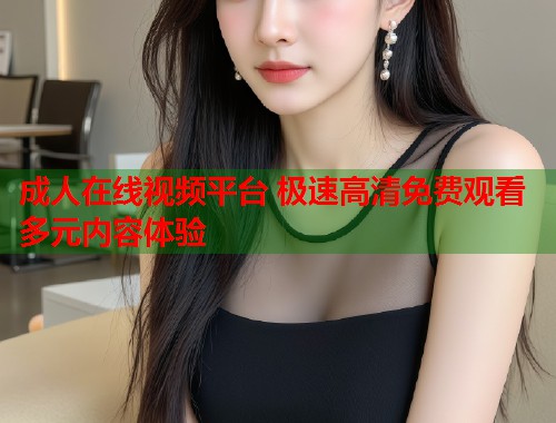 成人在线视频平台 极速高清免费观看多元内容体验