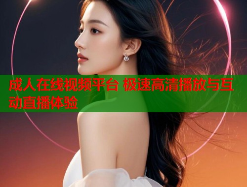 成人在线视频平台 极速高清播放与互动直播体验
