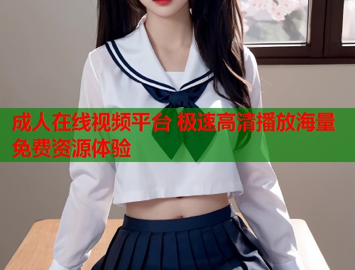 成人在线视频平台 极速高清播放海量免费资源体验