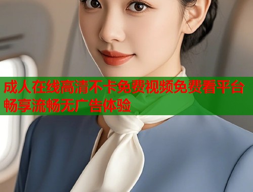 成人在线高清不卡免费视频免费看平台畅享流畅无广告体验