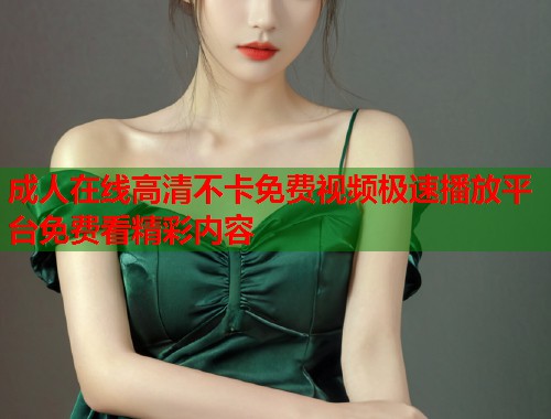 成人在线高清不卡免费视频极速播放平台免费看精彩内容