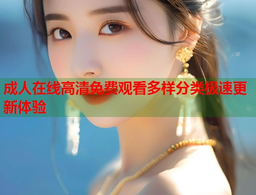成人在线高清免费观看多样分类极速更新体验