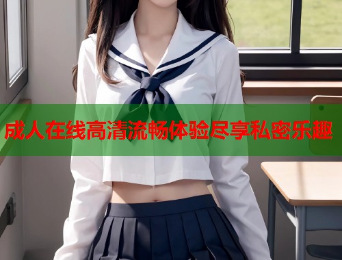 成人在线高清流畅体验尽享私密乐趣