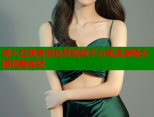 成人在线高清免费视频平台高清流畅无限观看体验