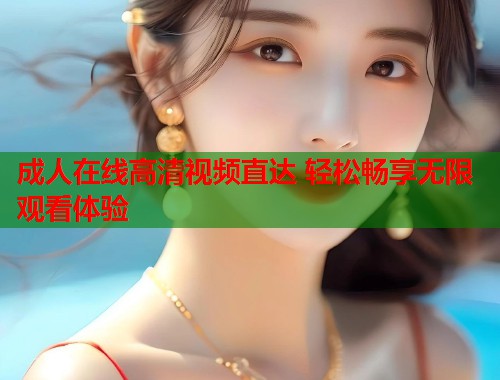 成人在线高清视频直达 轻松畅享无限观看体验