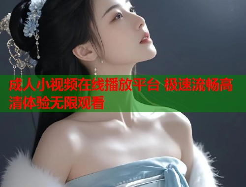 成人小视频在线播放平台 极速流畅高清体验无限观看