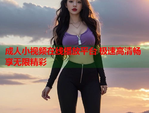 成人小视频在线播放平台 极速高清畅享无限精彩