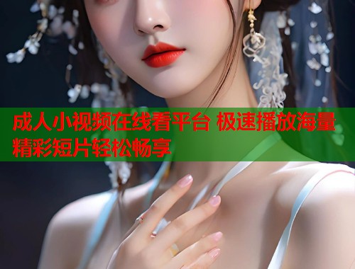 成人小视频在线看平台 极速播放海量精彩短片轻松畅享