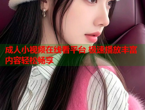 成人小视频在线看平台 极速播放丰富内容轻松畅享