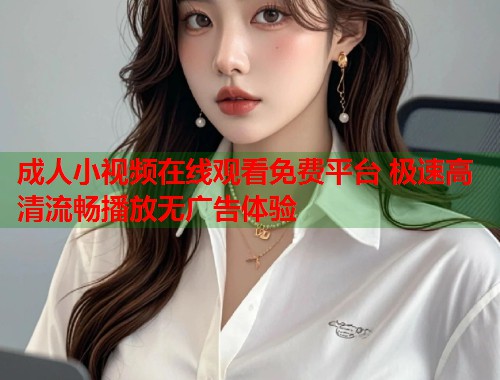 成人小视频在线观看免费平台 极速高清流畅播放无广告体验