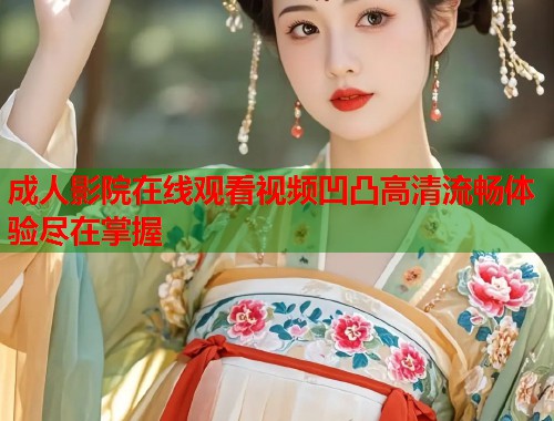 成人影院在线观看视频凹凸高清流畅体验尽在掌握