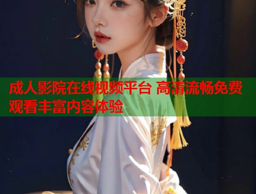 成人影院在线视频平台 高清流畅免费观看丰富内容体验