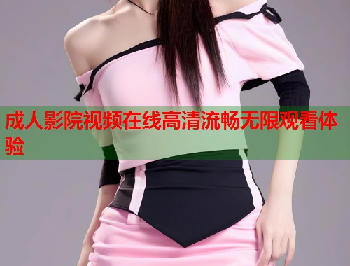 成人影院视频在线高清流畅无限观看体验