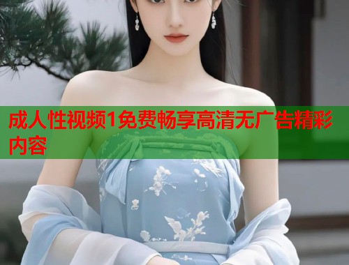 成人性视频1免费畅享高清无广告精彩内容