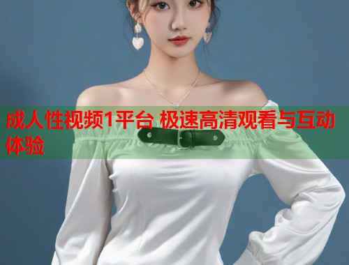 成人性视频1平台 极速高清观看与互动体验