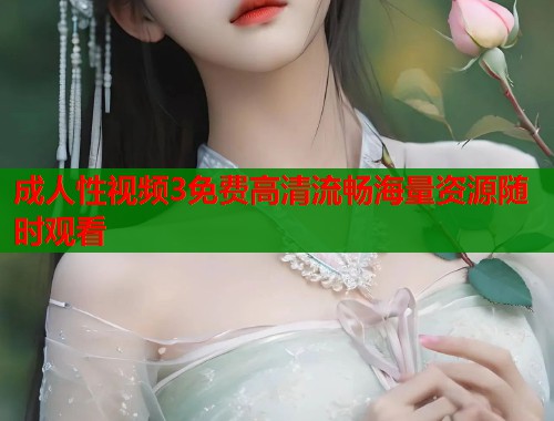 成人性视频3免费高清流畅海量资源随时观看