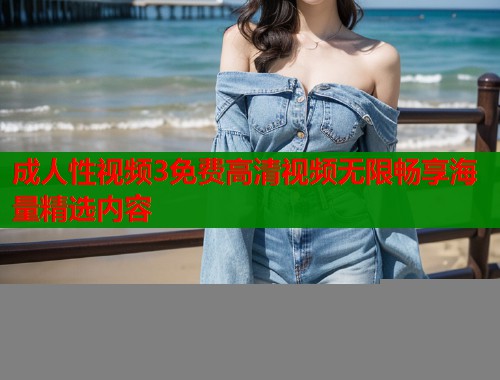 成人性视频3免费高清视频无限畅享海量精选内容