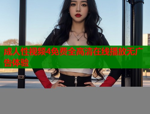 成人性视频4免费全高清在线播放无广告体验