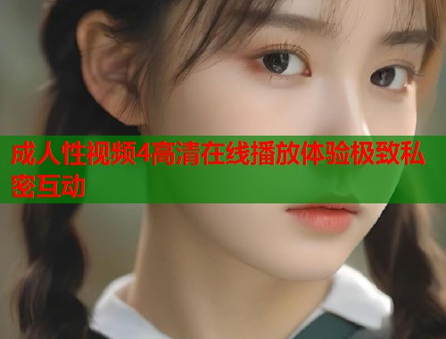 成人性视频4高清在线播放体验极致私密互动