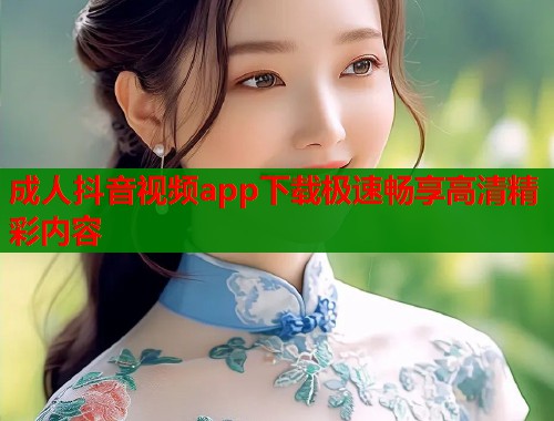 成人抖音视频app下载极速畅享高清精彩内容