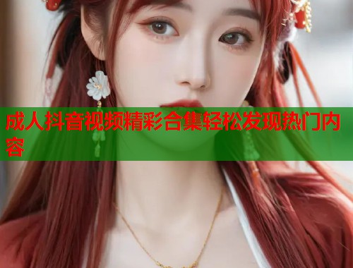 成人抖音视频精彩合集轻松发现热门内容