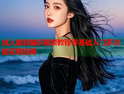 成人披肩编织视频教程零基础入门多功能实用指南
