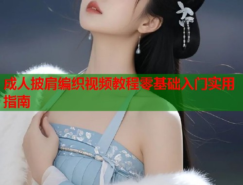 成人披肩编织视频教程零基础入门实用指南