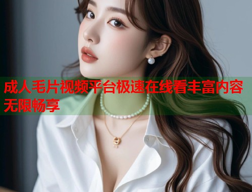 成人毛片视频平台极速在线看丰富内容无限畅享