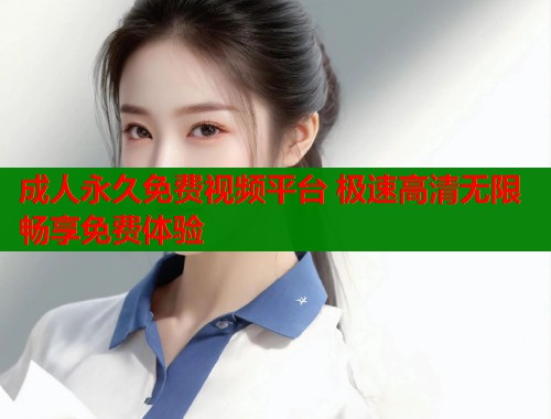成人永久免费视频平台 极速高清无限畅享免费体验