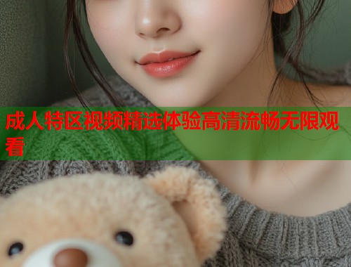 成人特区视频精选体验高清流畅无限观看
