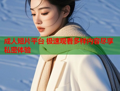 成人短片平台 极速观看多样内容尽享私密体验