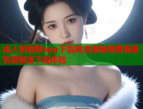 成人短视频app下载高清流畅观看海量资源极速下载体验