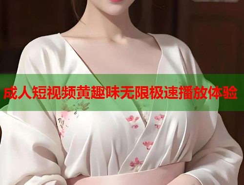 成人短视频黄趣味无限极速播放体验