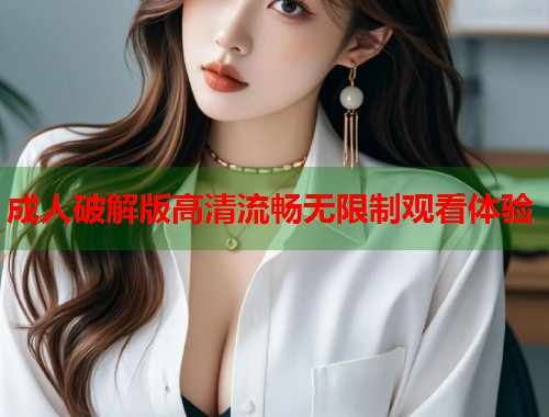 成人破解版高清流畅无限制观看体验