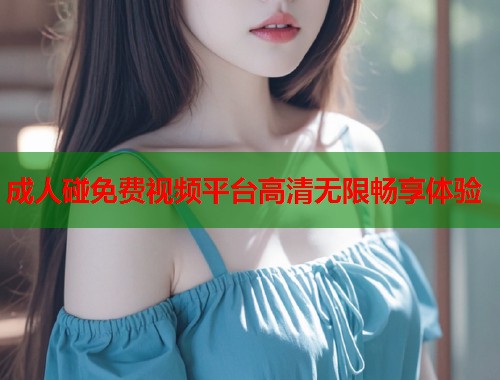 成人碰免费视频平台高清无限畅享体验