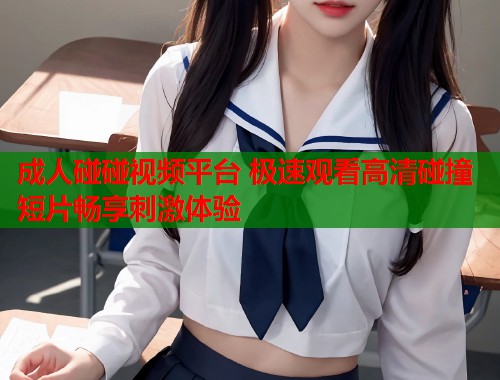 成人碰碰视频平台 极速观看高清碰撞短片畅享刺激体验