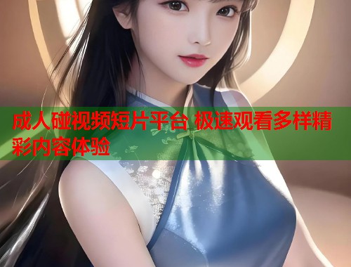 成人碰视频短片平台 极速观看多样精彩内容体验