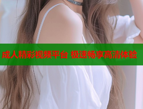 成人精彩视频平台 极速畅享高清体验
